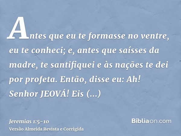 Antes que eu te formasse no ventre, eu te conheci; e, antes que saísses da madre, te santifiquei e às nações te dei por profeta.Então, disse eu: Ah! Senhor JEOV