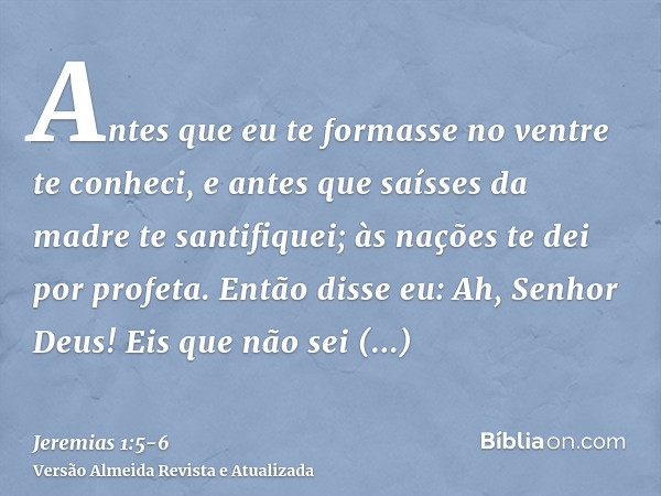 Antes que eu te formasse no ventre te conheci, e antes que saísses da madre te santifiquei; às nações te dei por profeta.Então disse eu: Ah, Senhor Deus! Eis qu