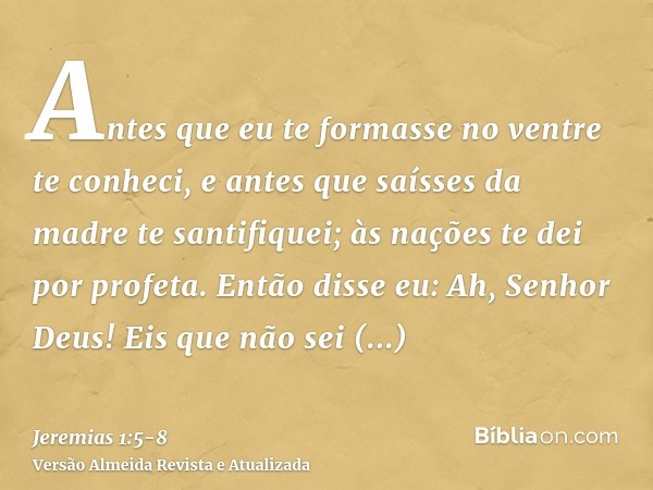 Antes que eu te formasse no ventre te conheci, e antes que saísses da madre te santifiquei; às nações te dei por profeta.Então disse eu: Ah, Senhor Deus! Eis qu