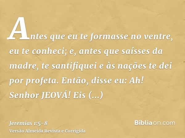 Antes que eu te formasse no ventre, eu te conheci; e, antes que saísses da madre, te santifiquei e às nações te dei por profeta.Então, disse eu: Ah! Senhor JEOV