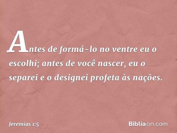 "Antes de formá-lo no ventre
eu o escolhi;
antes de você nascer, eu o separei
e o designei profeta às nações". -- Jeremias 1:5