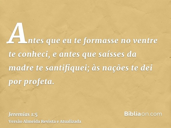 Antes que eu te formasse no ventre te conheci, e antes que saísses da madre te santifiquei; às nações te dei por profeta.