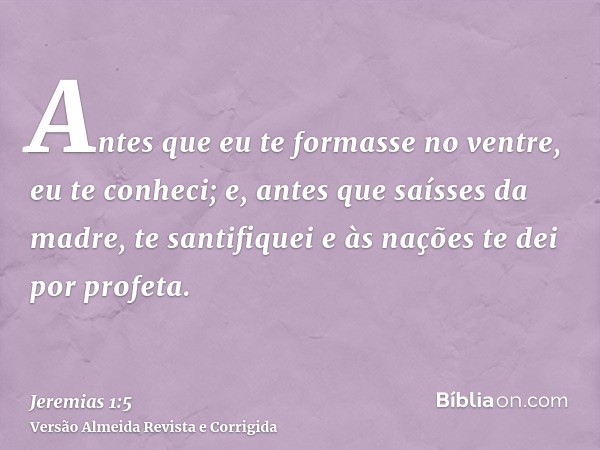 Antes que eu te formasse no ventre, eu te conheci; e, antes que saísses da madre, te santifiquei e às nações te dei por profeta.