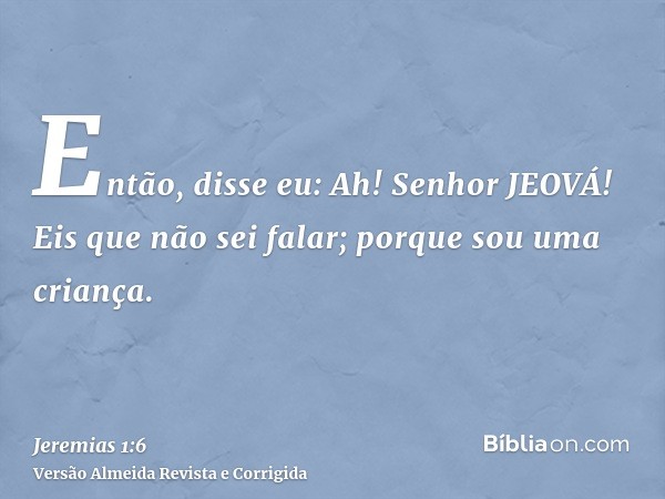 Então, disse eu: Ah! Senhor JEOVÁ! Eis que não sei falar; porque sou uma criança.