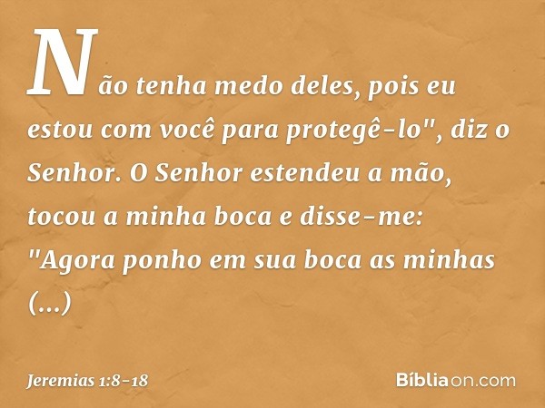 Não tenha medo deles, pois eu estou com você para protegê-lo", diz o Senhor. O Senhor estendeu a mão, tocou a minha boca e disse-me: "Agora ponho em sua boca as