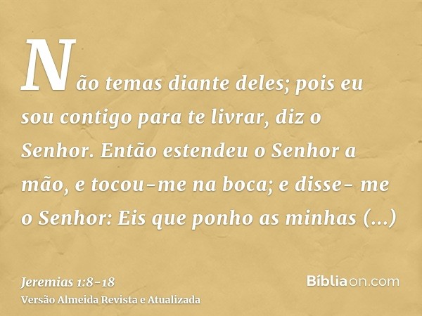 Não temas diante deles; pois eu sou contigo para te livrar, diz o Senhor.Então estendeu o Senhor a mão, e tocou-me na boca; e disse- me o Senhor: Eis que ponho 