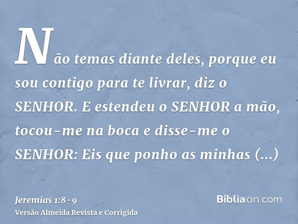 Não temas diante deles, porque eu sou contigo para te livrar, diz o SENHOR.E estendeu o SENHOR a mão, tocou-me na boca e disse-me o SENHOR: Eis que ponho as min