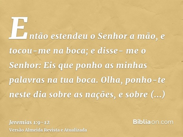 Então estendeu o Senhor a mão, e tocou-me na boca; e disse- me o Senhor: Eis que ponho as minhas palavras na tua boca.Olha, ponho-te neste dia sobre as nações, 