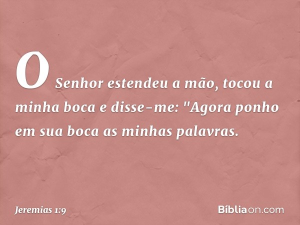 O Senhor estendeu a mão, tocou a minha boca e disse-me: "Agora ponho em sua boca as minhas palavras. -- Jeremias 1:9