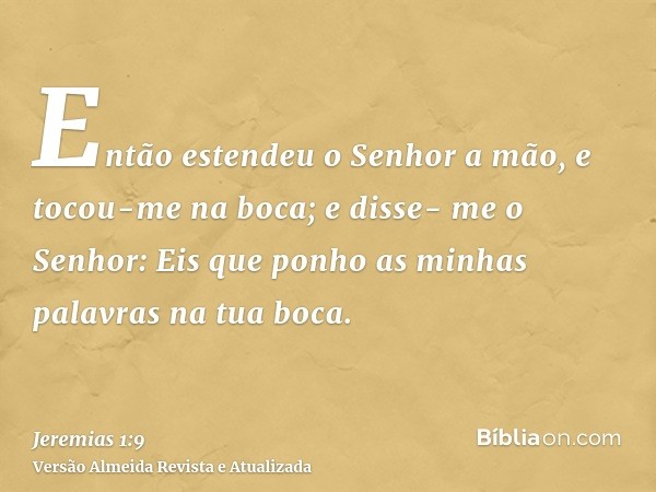 Então estendeu o Senhor a mão, e tocou-me na boca; e disse- me o Senhor: Eis que ponho as minhas palavras na tua boca.