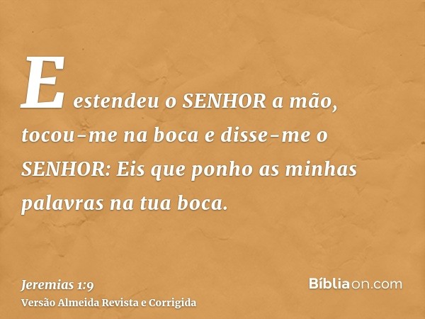 E estendeu o SENHOR a mão, tocou-me na boca e disse-me o SENHOR: Eis que ponho as minhas palavras na tua boca.
