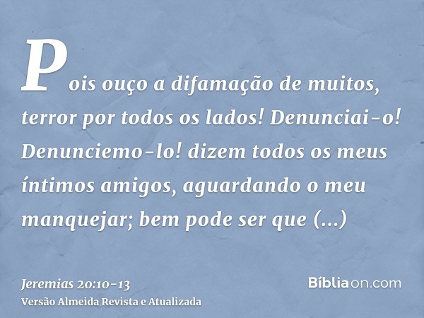 Pois ouço a difamação de muitos, terror por todos os lados! Denunciai-o! Denunciemo-lo! dizem todos os meus íntimos amigos, aguardando o meu manquejar; bem pode