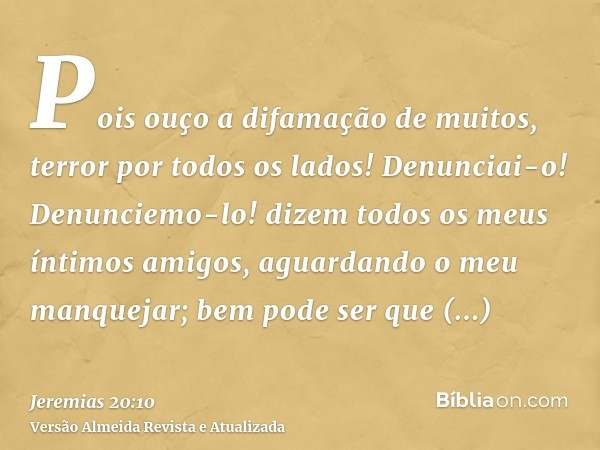 Pois ouço a difamação de muitos, terror por todos os lados! Denunciai-o! Denunciemo-lo! dizem todos os meus íntimos amigos, aguardando o meu manquejar; bem pode