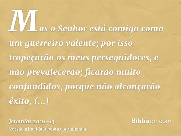 Mas o Senhor está comigo como um guerreiro valente; por isso tropeçarão os meus perseguidores, e não prevalecerão; ficarão muito confundidos, porque não alcança