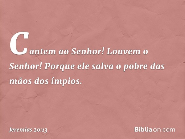 Cantem ao Senhor!
Louvem o Senhor!
Porque ele salva o pobre
das mãos dos ímpios. -- Jeremias 20:13