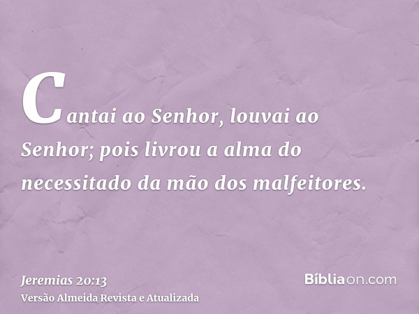 Cantai ao Senhor, louvai ao Senhor; pois livrou a alma do necessitado da mão dos malfeitores.