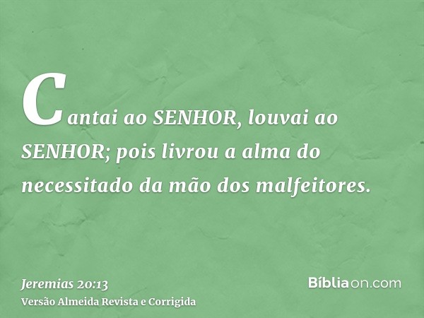 Cantai ao SENHOR, louvai ao SENHOR; pois livrou a alma do necessitado da mão dos malfeitores.
