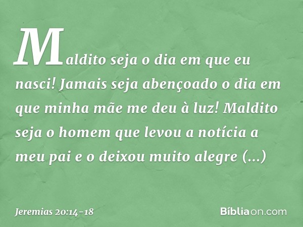 Maldito seja o dia em que eu nasci!
Jamais seja abençoado o dia
em que minha mãe me deu à luz! Maldito seja o homem
que levou a notícia a meu pai
e o deixou mui