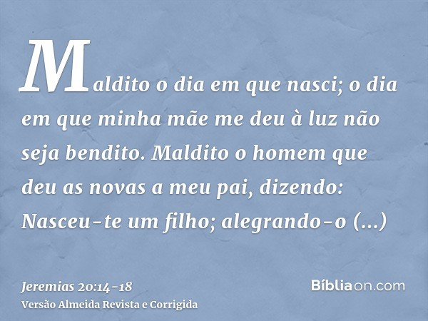 Maldito o dia em que nasci; o dia em que minha mãe me deu à luz não seja bendito.Maldito o homem que deu as novas a meu pai, dizendo: Nasceu-te um filho; alegra