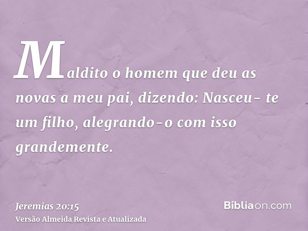 Maldito o homem que deu as novas a meu pai, dizendo: Nasceu- te um filho, alegrando-o com isso grandemente.