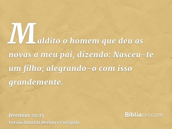 Maldito o homem que deu as novas a meu pai, dizendo: Nasceu-te um filho; alegrando-o com isso grandemente.