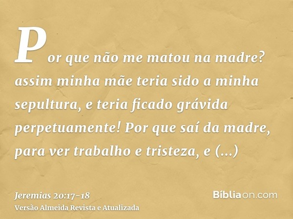 Por que não me matou na madre? assim minha mãe teria sido a minha sepultura, e teria ficado grávida perpetuamente!Por que saí da madre, para ver trabalho e tris