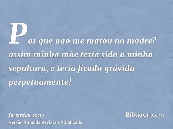 Por que não me matou na madre? assim minha mãe teria sido a minha sepultura, e teria ficado grávida perpetuamente!