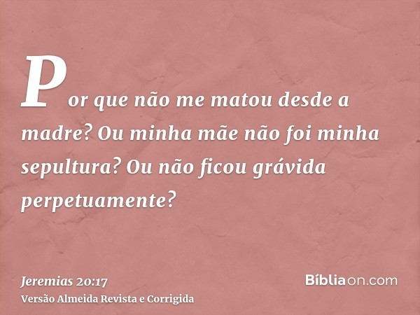 Por que não me matou desde a madre? Ou minha mãe não foi minha sepultura? Ou não ficou grávida perpetuamente?