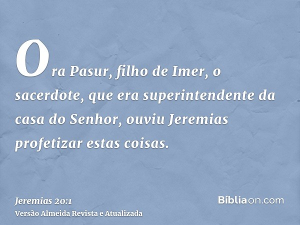 Ora Pasur, filho de Imer, o sacerdote, que era superintendente da casa do Senhor, ouviu Jeremias profetizar estas coisas.