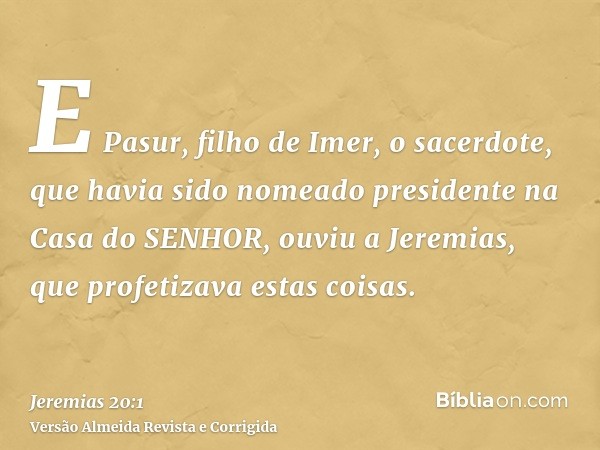 E Pasur, filho de Imer, o sacerdote, que havia sido nomeado presidente na Casa do SENHOR, ouviu a Jeremias, que profetizava estas coisas.