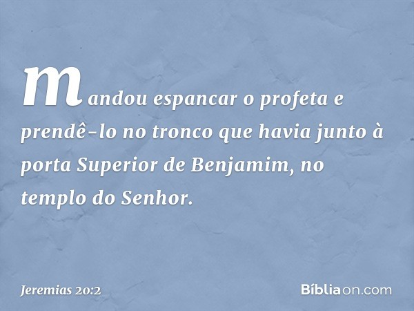 mandou espancar o profeta e prendê-lo no tronco que havia junto à porta Superior de Benjamim, no templo do Senhor. -- Jeremias 20:2