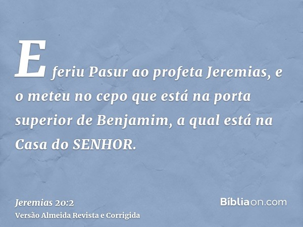 E feriu Pasur ao profeta Jeremias, e o meteu no cepo que está na porta superior de Benjamim, a qual está na Casa do SENHOR.