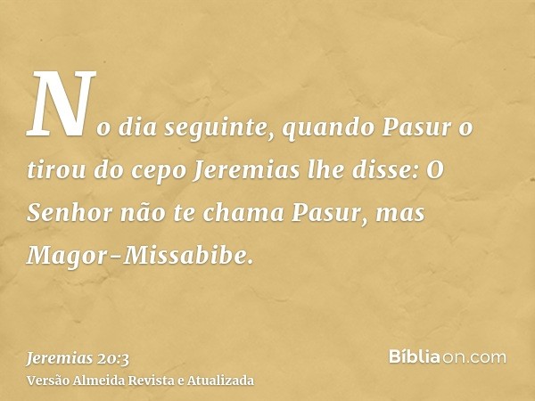 No dia seguinte, quando Pasur o tirou do cepo Jeremias lhe disse: O Senhor não te chama Pasur, mas Magor-Missabibe.