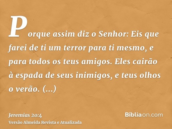 Porque assim diz o Senhor: Eis que farei de ti um terror para ti mesmo, e para todos os teus amigos. Eles cairão à espada de seus inimigos, e teus olhos o verão