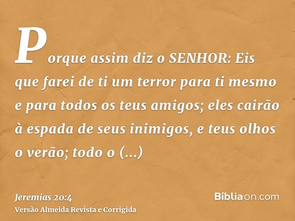 Porque assim diz o SENHOR: Eis que farei de ti um terror para ti mesmo e para todos os teus amigos; eles cairão à espada de seus inimigos, e teus olhos o verão;