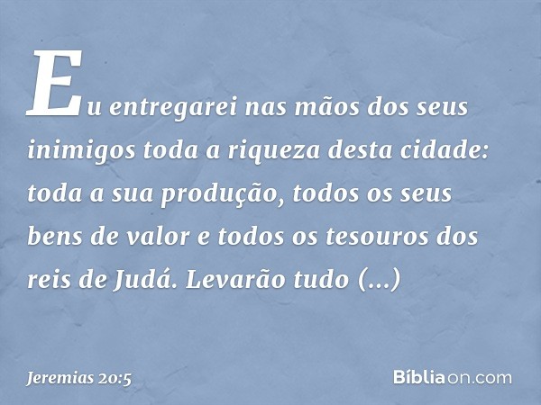 Eu entregarei nas mãos dos seus inimigos toda a riqueza desta cidade: toda a sua produção, todos os seus bens de valor e todos os tesouros dos reis de Judá. Lev