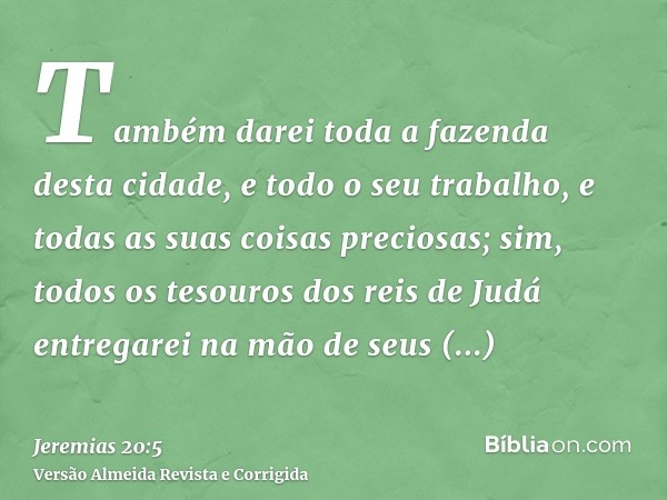 Também darei toda a fazenda desta cidade, e todo o seu trabalho, e todas as suas coisas preciosas; sim, todos os tesouros dos reis de Judá entregarei na mão de 