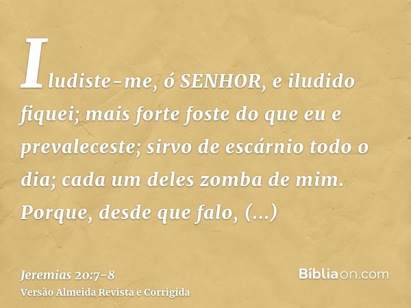 Iludiste-me, ó SENHOR, e iludido fiquei; mais forte foste do que eu e prevaleceste; sirvo de escárnio todo o dia; cada um deles zomba de mim.Porque, desde que f