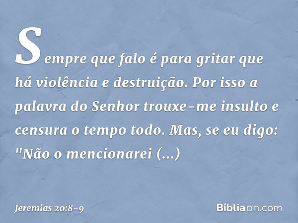 Sempre que falo
é para gritar que há
violência e destruição.
Por isso a palavra do Senhor
trouxe-me insulto e censura
o tempo todo. Mas, se eu digo: "Não o menc