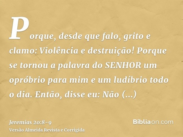 Porque, desde que falo, grito e clamo: Violência e destruição! Porque se tornou a palavra do SENHOR um opróbrio para mim e um ludíbrio todo o dia.Então, disse e