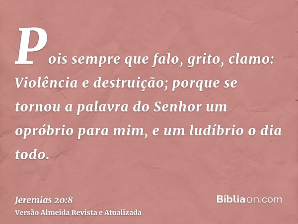 Pois sempre que falo, grito, clamo: Violência e destruição; porque se tornou a palavra do Senhor um opróbrio para mim, e um ludíbrio o dia todo.