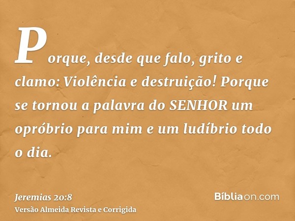 Porque, desde que falo, grito e clamo: Violência e destruição! Porque se tornou a palavra do SENHOR um opróbrio para mim e um ludíbrio todo o dia.