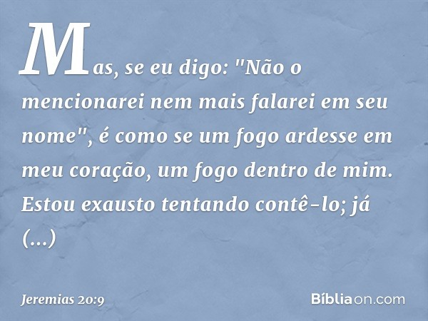 Mas, se eu digo: "Não o mencionarei
nem mais falarei em seu nome",
é como se um fogo ardesse
em meu coração,
um fogo dentro de mim.
Estou exausto tentando contê