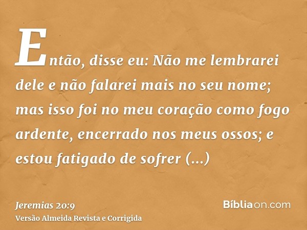 Então, disse eu: Não me lembrarei dele e não falarei mais no seu nome; mas isso foi no meu coração como fogo ardente, encerrado nos meus ossos; e estou fatigado