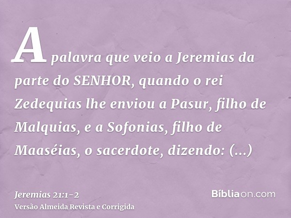 A palavra que veio a Jeremias da parte do SENHOR, quando o rei Zedequias lhe enviou a Pasur, filho de Malquias, e a Sofonias, filho de Maaséias, o sacerdote, di