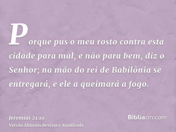 Porque pus o meu rosto contra esta cidade para mal, e não para bem, diz o Senhor; na mão do rei de Babilônia se entregará, e ele a queimará a fogo.