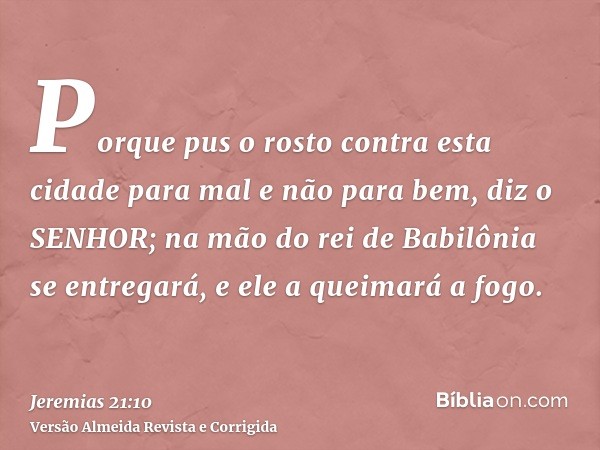 Porque pus o rosto contra esta cidade para mal e não para bem, diz o SENHOR; na mão do rei de Babilônia se entregará, e ele a queimará a fogo.