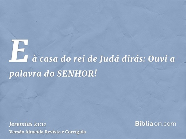 E à casa do rei de Judá dirás: Ouvi a palavra do SENHOR!