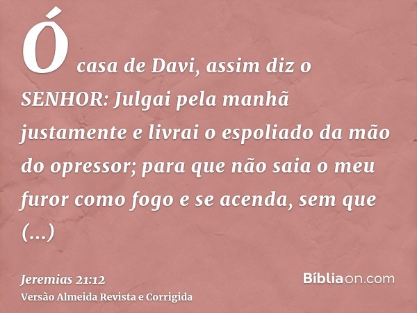 Ó casa de Davi, assim diz o SENHOR: Julgai pela manhã justamente e livrai o espoliado da mão do opressor; para que não saia o meu furor como fogo e se acenda, s
