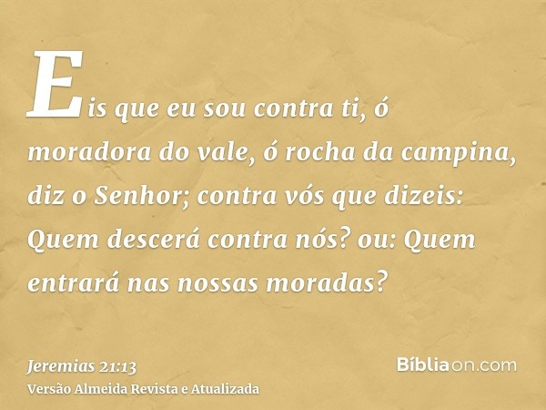 Eis que eu sou contra ti, ó moradora do vale, ó rocha da campina, diz o Senhor; contra vós que dizeis: Quem descerá contra nós? ou: Quem entrará nas nossas mora